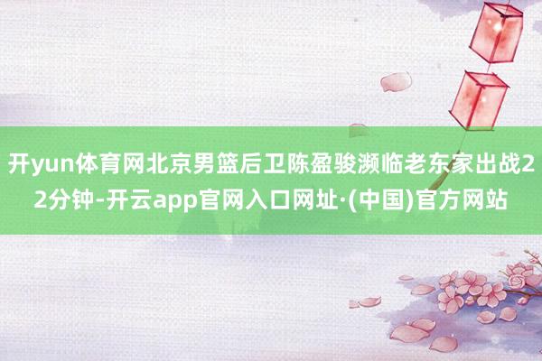 开yun体育网北京男篮后卫陈盈骏濒临老东家出战22分钟-开云app官网入口网址·(中国)官方网站