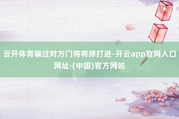 云开体育骗过对方门将将球打进-开云app官网入口网址·(中国)官方网站