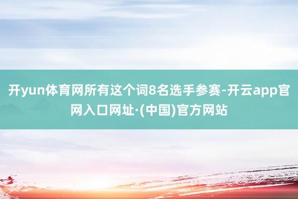 开yun体育网所有这个词8名选手参赛-开云app官网入口网址·(中国)官方网站