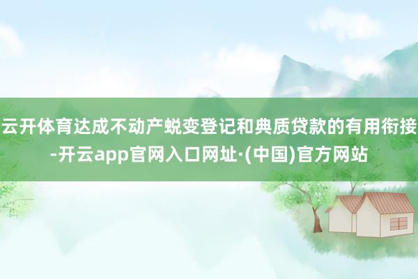 云开体育达成不动产蜕变登记和典质贷款的有用衔接-开云app官网入口网址·(中国)官方网站