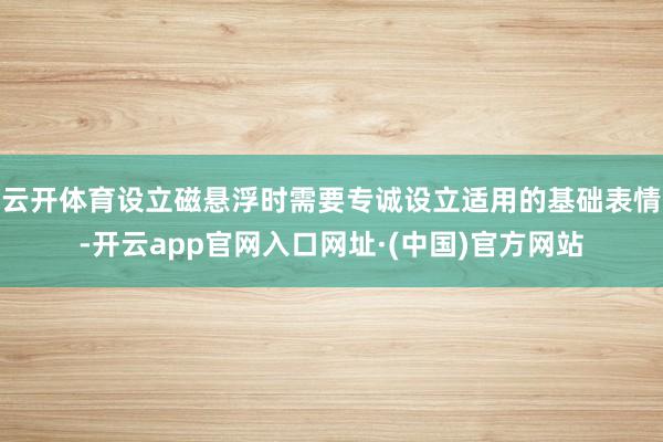 云开体育设立磁悬浮时需要专诚设立适用的基础表情-开云app官网入口网址·(中国)官方网站