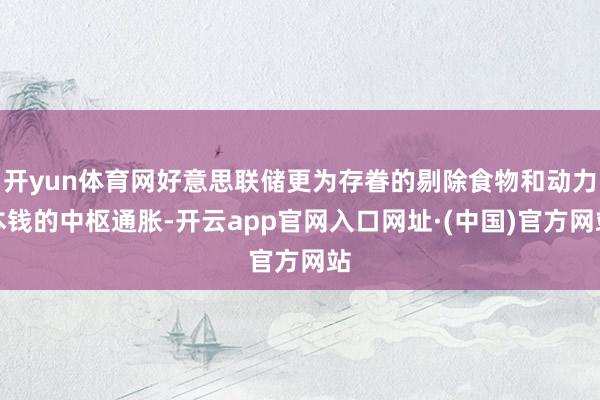 开yun体育网好意思联储更为存眷的剔除食物和动力本钱的中枢通胀-开云app官网入口网址·(中国)官方网站