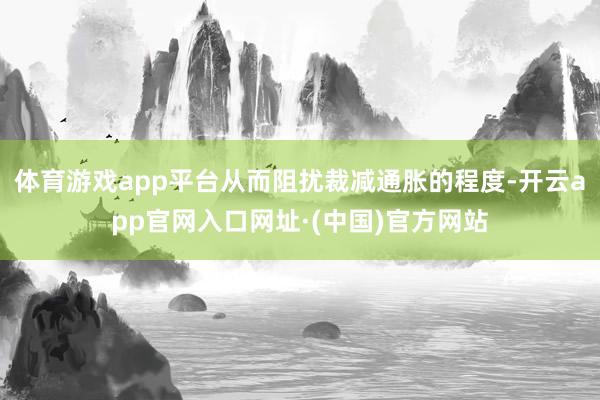 体育游戏app平台从而阻扰裁减通胀的程度-开云app官网入口网址·(中国)官方网站