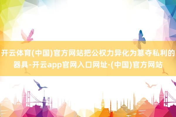 开云体育(中国)官方网站把公权力异化为篡夺私利的器具-开云app官网入口网址·(中国)官方网站