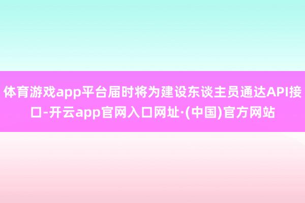 体育游戏app平台届时将为建设东谈主员通达API接口-开云app官网入口网址·(中国)官方网站