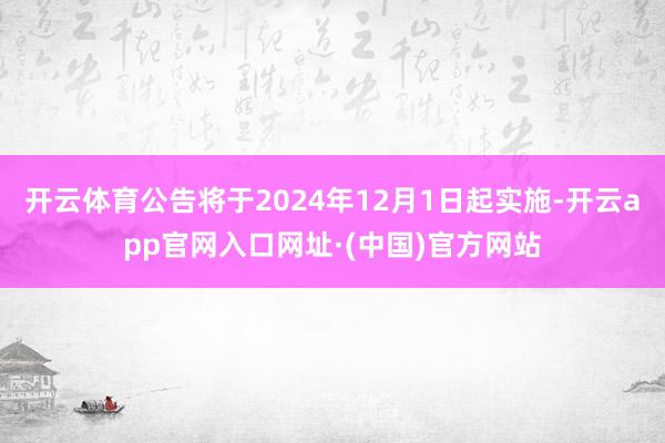 开云体育公告将于2024年12月1日起实施-开云app官网入口网址·(中国)官方网站