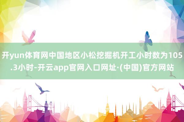 开yun体育网中国地区小松挖掘机开工小时数为105.3小时-开云app官网入口网址·(中国)官方网站