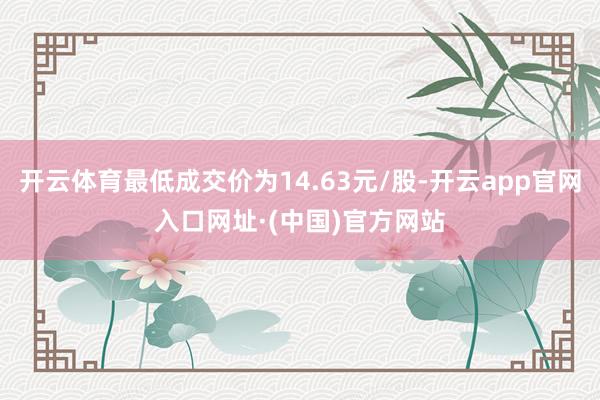 开云体育最低成交价为14.63元/股-开云app官网入口网址·(中国)官方网站