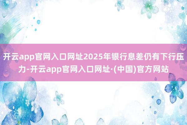 开云app官网入口网址2025年银行息差仍有下行压力-开云app官网入口网址·(中国)官方网站