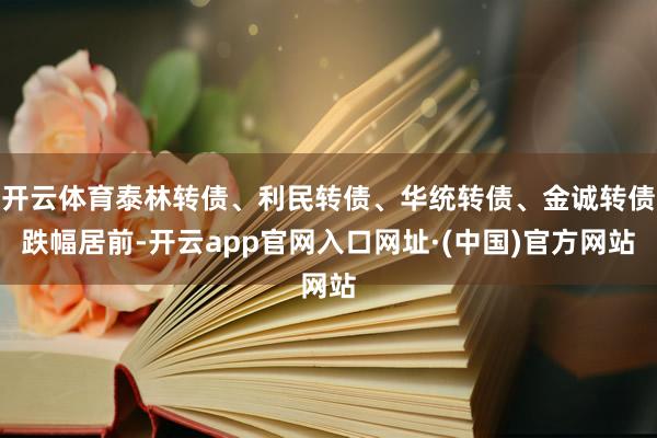 开云体育泰林转债、利民转债、华统转债、金诚转债跌幅居前-开云app官网入口网址·(中国)官方网站