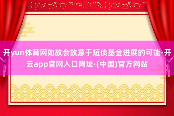 开yun体育网如故会故意于短债基金进展的可能-开云app官网入口网址·(中国)官方网站