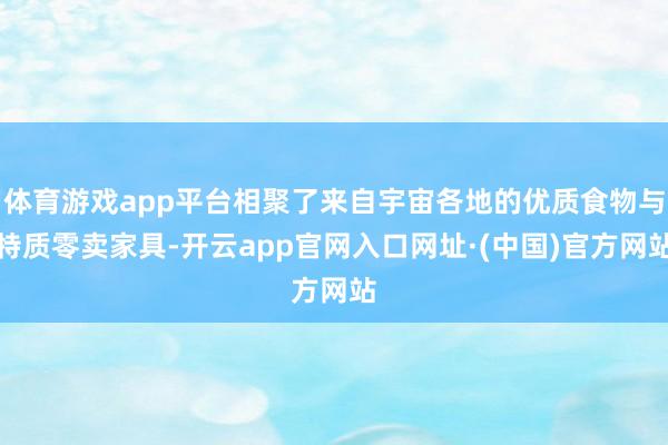 体育游戏app平台相聚了来自宇宙各地的优质食物与特质零卖家具-开云app官网入口网址·(中国)官方网站