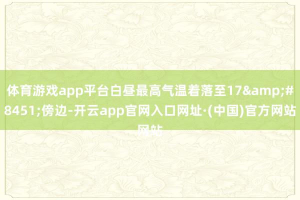 体育游戏app平台白昼最高气温着落至17&#8451;傍边-开云app官网入口网址·(中国)官方网站