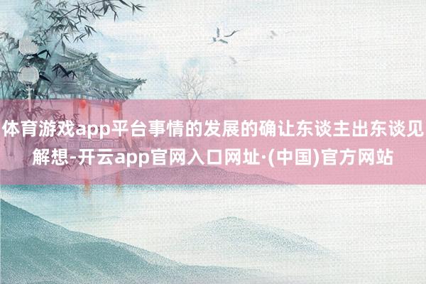 体育游戏app平台事情的发展的确让东谈主出东谈见解想-开云app官网入口网址·(中国)官方网站