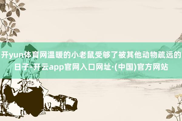 开yun体育网温暖的小老鼠受够了被其他动物疏远的日子-开云app官网入口网址·(中国)官方网站