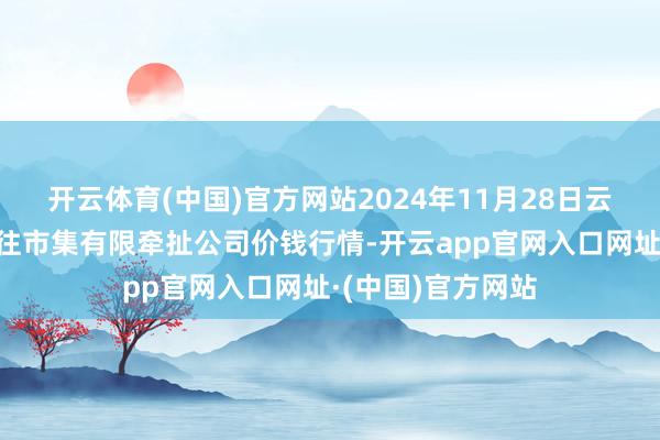 开云体育(中国)官方网站2024年11月28日云南元谋县蔬菜来往市集有限牵扯公司价钱行情-开云app官网入口网址·(中国)官方网站