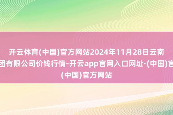 开云体育(中国)官方网站2024年11月28日云南云菜集团有限公司价钱行情-开云app官网入口网址·(中国)官方网站