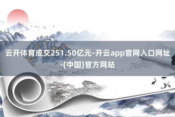 云开体育成交251.50亿元-开云app官网入口网址·(中国)官方网站