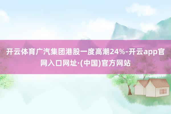 开云体育广汽集团港股一度高潮24%-开云app官网入口网址·(中国)官方网站