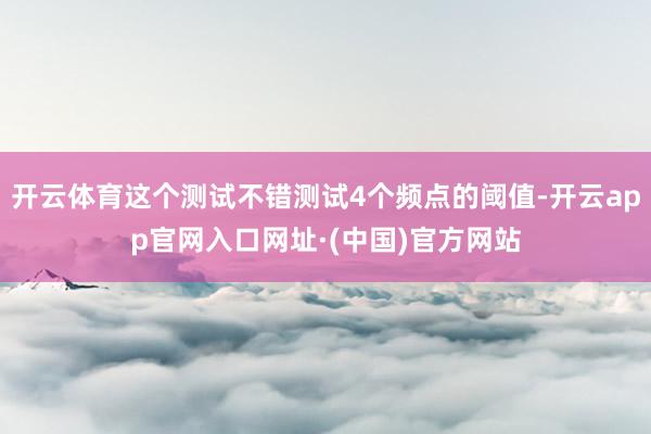 开云体育这个测试不错测试4个频点的阈值-开云app官网入口网址·(中国)官方网站