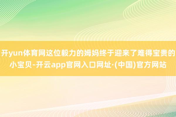 开yun体育网这位毅力的姆妈终于迎来了难得宝贵的小宝贝-开云app官网入口网址·(中国)官方网站