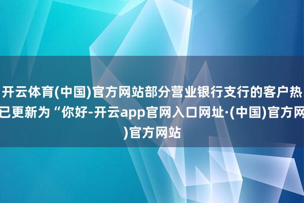 开云体育(中国)官方网站部分营业银行支行的客户热线已更新为“你好-开云app官网入口网址·(中国)官方网站