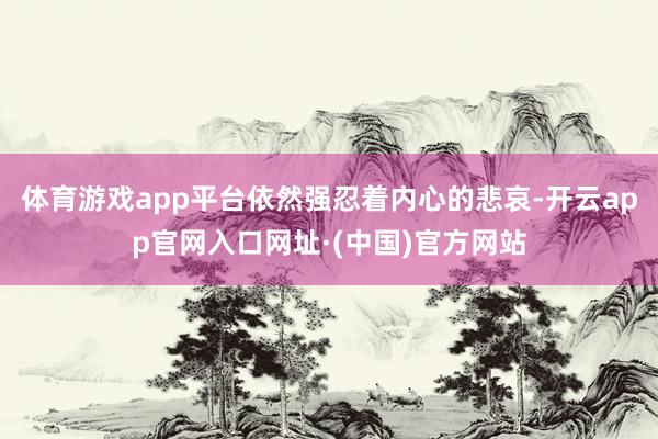 体育游戏app平台依然强忍着内心的悲哀-开云app官网入口网址·(中国)官方网站