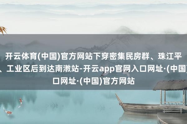 开云体育(中国)官方网站下穿密集民房群、珠江平洲水说念、工业区后到达南漖站-开云app官网入口网址·(中国)官方网站