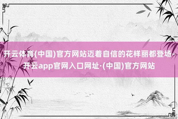 开云体育(中国)官方网站迈着自信的花样丽都登场-开云app官网入口网址·(中国)官方网站