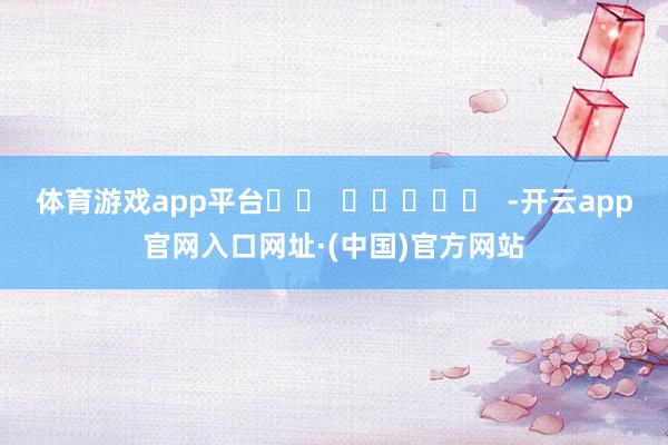 体育游戏app平台		  					  -开云app官网入口网址·(中国)官方网站