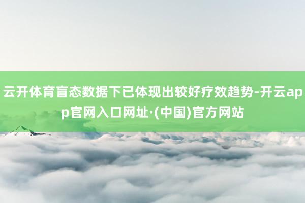 云开体育盲态数据下已体现出较好疗效趋势-开云app官网入口网址·(中国)官方网站