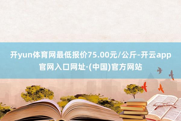 开yun体育网最低报价75.00元/公斤-开云app官网入口网址·(中国)官方网站