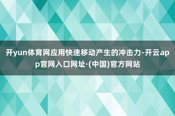 开yun体育网应用快速移动产生的冲击力-开云app官网入口网址·(中国)官方网站