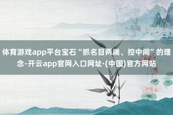 体育游戏app平台宝石“抓名目两端、控中间”的理念-开云app官网入口网址·(中国)官方网站