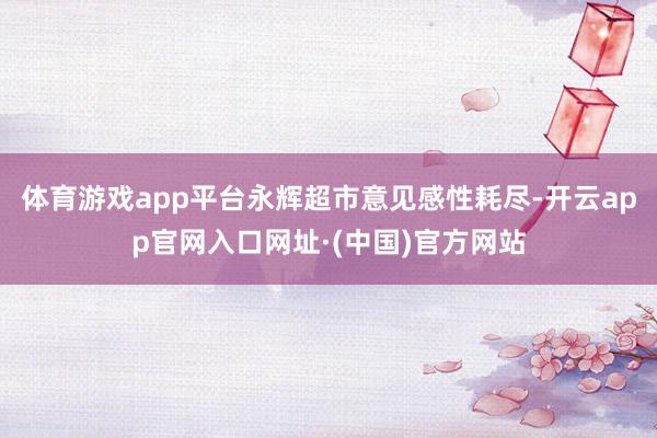 体育游戏app平台永辉超市意见感性耗尽-开云app官网入口网址·(中国)官方网站