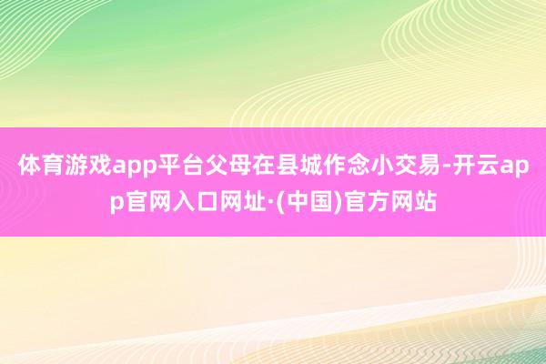 体育游戏app平台父母在县城作念小交易-开云app官网入口网址·(中国)官方网站