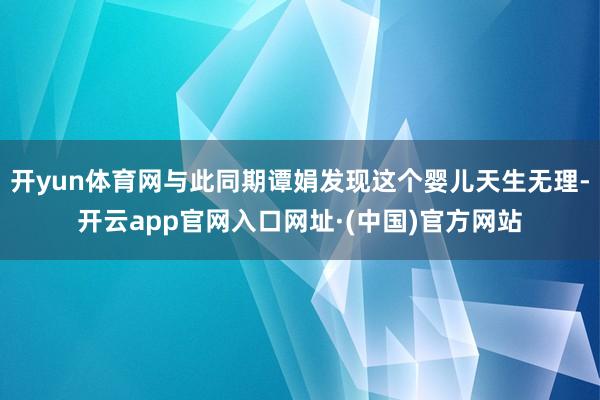 开yun体育网与此同期谭娟发现这个婴儿天生无理-开云app官网入口网址·(中国)官方网站