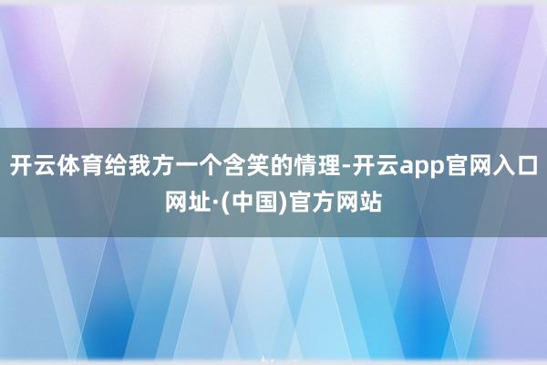 开云体育给我方一个含笑的情理-开云app官网入口网址·(中国)官方网站