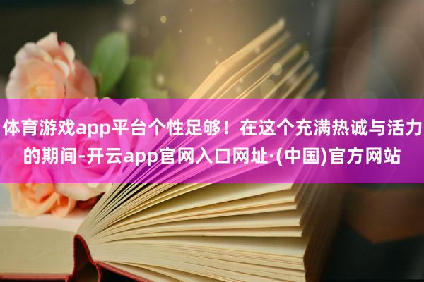 体育游戏app平台个性足够！在这个充满热诚与活力的期间-开云app官网入口网址·(中国)官方网站