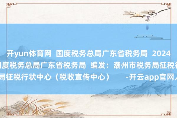 开yun体育网  国度税务总局广东省税务局  2024年12月24日       开头：国度税务总局广东省税务局  编发：潮州市税务局征税行状中心（税收宣传中心）      -开云app官网入口网址·(中国)官方网站