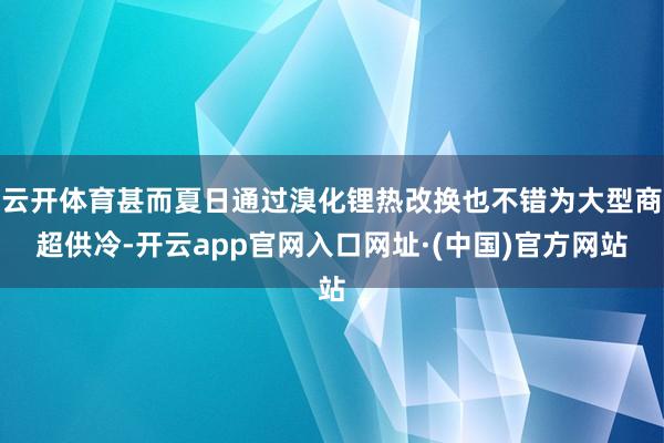 云开体育甚而夏日通过溴化锂热改换也不错为大型商超供冷-开云app官网入口网址·(中国)官方网站