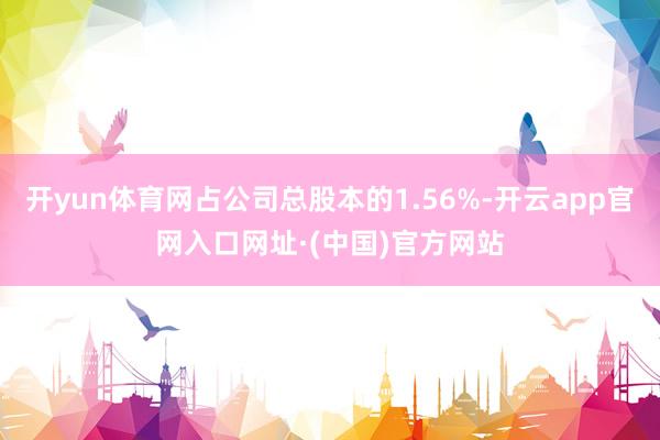 开yun体育网占公司总股本的1.56%-开云app官网入口网址·(中国)官方网站