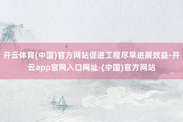 开云体育(中国)官方网站促进工程尽早进展效益-开云app官网入口网址·(中国)官方网站