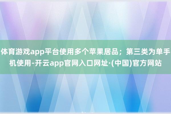 体育游戏app平台使用多个苹果居品；第三类为单手机使用-开云app官网入口网址·(中国)官方网站