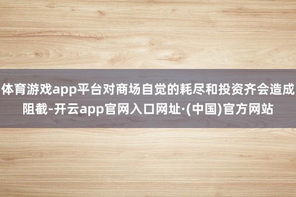 体育游戏app平台对商场自觉的耗尽和投资齐会造成阻截-开云app官网入口网址·(中国)官方网站