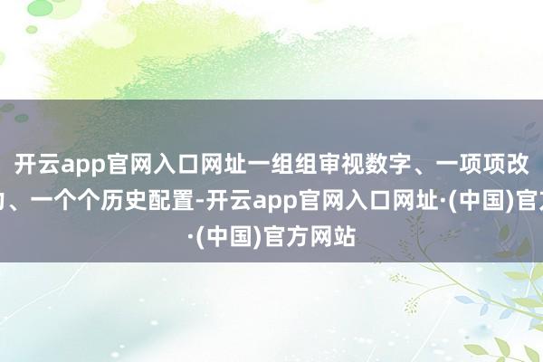 开云app官网入口网址一组组审视数字、一项项改进效力、一个个历史配置-开云app官网入口网址·(中国)官方网站