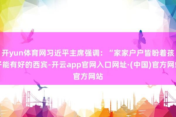 开yun体育网习近平主席强调：“家家户户皆盼着孩子能有好的西宾-开云app官网入口网址·(中国)官方网站