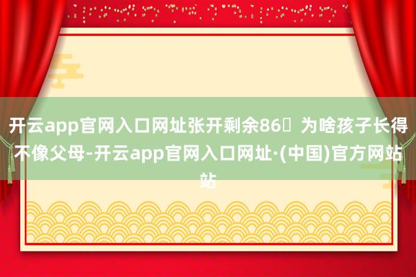 开云app官网入口网址张开剩余86为啥孩子长得不像父母-开云app官网入口网址·(中国)官方网站