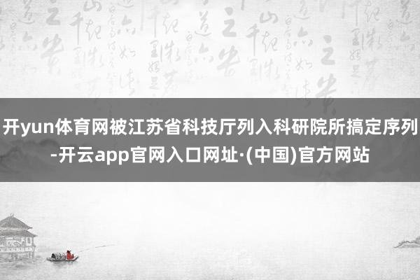 开yun体育网被江苏省科技厅列入科研院所搞定序列-开云app官网入口网址·(中国)官方网站