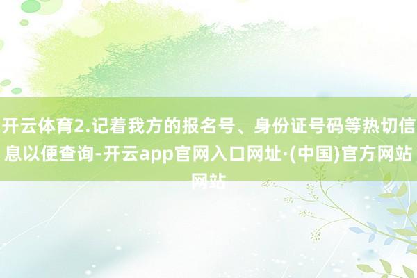 开云体育2.记着我方的报名号、身份证号码等热切信息以便查询-开云app官网入口网址·(中国)官方网站